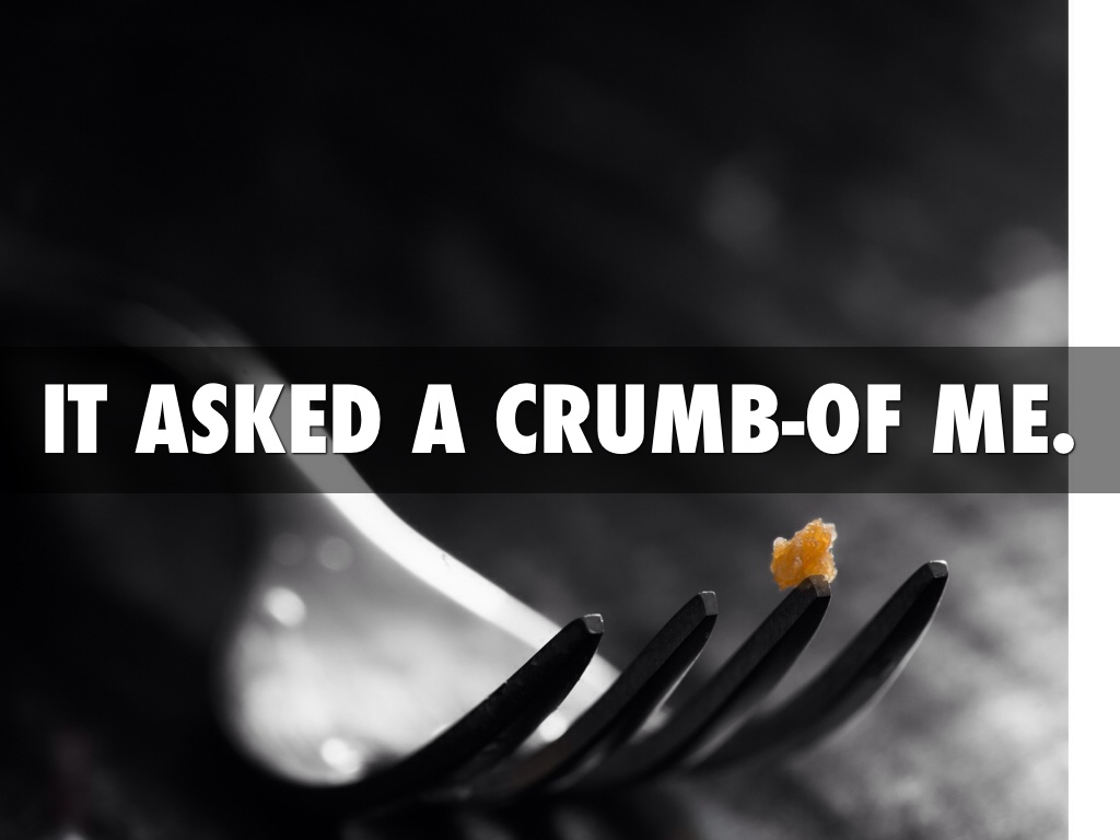 It asked a crumb of me